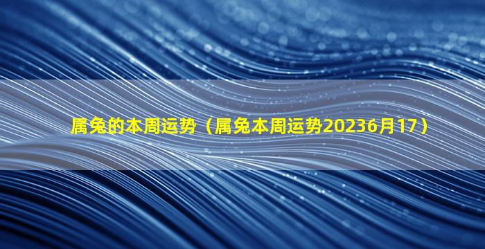 属兔的本周运势（属兔本周运势20236月17）