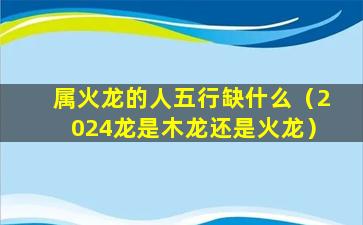 属火龙的人五行缺什么（2024龙是木龙还是火龙）