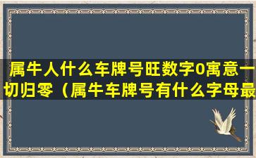 属牛人什么车牌号旺数字0寓意一切归零（属牛车牌号有什么字母最旺）