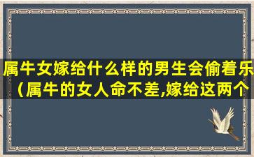 属牛女嫁给什么样的男生会偷着乐（属牛的女人命不差,嫁给这两个生肖男,一辈子甜甜蜜蜜）