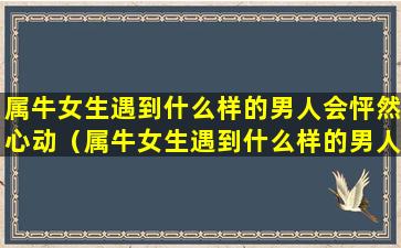 属牛女生遇到什么样的男人会怦然心动（属牛女生遇到什么样的男人会怦然心动呢）