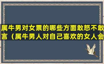 属牛男对女票的哪些方面敢怒不敢言（属牛男人对自己喜欢的女人会怎么样）