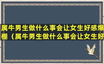 属牛男生做什么事会让女生好感爆棚（属牛男生做什么事会让女生好感爆棚呢）