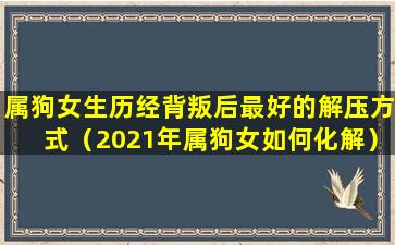 属狗女生历经背叛后最好的解压方式（2021年属狗女如何化解）