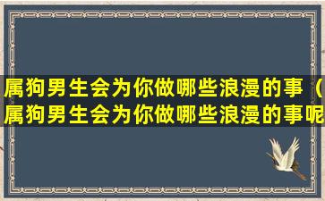 属狗男生会为你做哪些浪漫的事（属狗男生会为你做哪些浪漫的事呢）