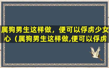 属狗男生这样做，便可以俘虏少女心（属狗男生这样做,便可以俘虏少女心）