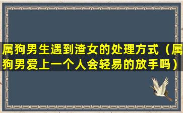 属狗男生遇到渣女的处理方式（属狗男爱上一个人会轻易的放手吗）