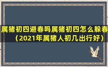 属猪初四避春吗属猪初四怎么躲春（2021年属猪人初几出行好）