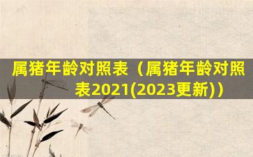 属猪年龄对照表（属猪年龄对照表2021(2023更新)）