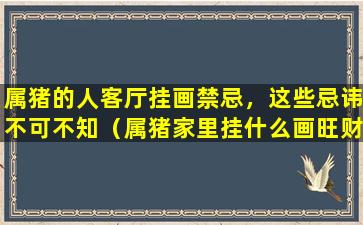 属猪的人客厅挂画禁忌，这些忌讳不可不知（属猪家里挂什么画旺财属相和山水画更搭配!）