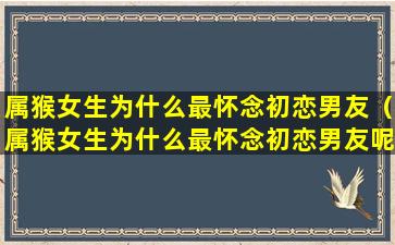 属猴女生为什么最怀念初恋男友（属猴女生为什么最怀念初恋男友呢）