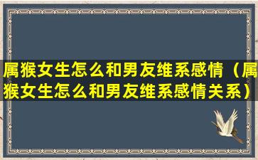 属猴女生怎么和男友维系感情（属猴女生怎么和男友维系感情关系）