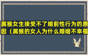 属猴女生接受不了婚前性行为的原因（属猴的女人为什么婚姻不幸福呢）