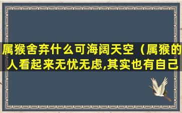 属猴舍弃什么可海阔天空（属猴的人看起来无忧无虑,其实也有自己的烦恼吗）