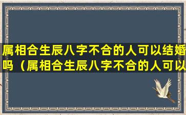 属相合生辰八字不合的人可以结婚吗（属相合生辰八字不合的人可以结婚吗女孩）