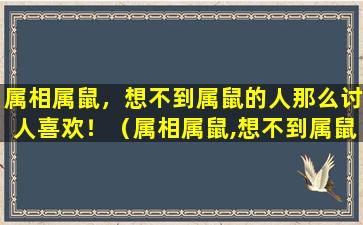 属相属鼠，想不到属鼠的人那么讨人喜欢！（属相属鼠,想不到属鼠的人那么讨人喜欢!）