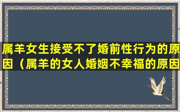 属羊女生接受不了婚前性行为的原因（属羊的女人婚姻不幸福的原因）