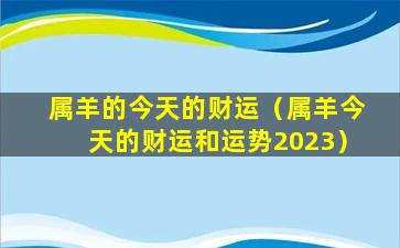 属羊的今天的财运（属羊今天的财运和运势2023）