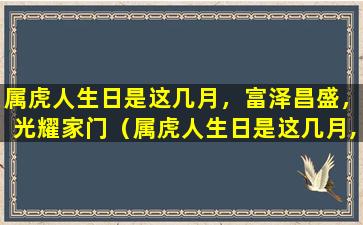 属虎人生日是这几月，富泽昌盛，光耀家门（属虎人生日是这几月,富泽昌盛,光耀家门）