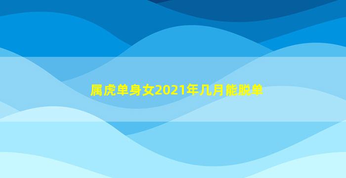 属虎单身女2021年几月能脱单