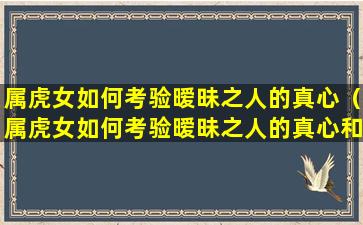 属虎女如何考验暧昧之人的真心（属虎女如何考验暧昧之人的真心和爱情）