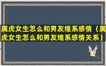 属虎女生怎么和男友维系感情（属虎女生怎么和男友维系感情关系）