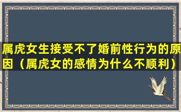 属虎女生接受不了婚前性行为的原因（属虎女的感情为什么不顺利）