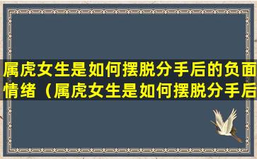 属虎女生是如何摆脱分手后的负面情绪（属虎女生是如何摆脱分手后的负面情绪呢）