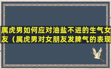 属虎男如何应对油盐不进的生气女友（属虎男对女朋友发脾气的表现）