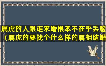 属虎的人跟谁求婚根本不在乎丢脸（属虎的要找个什么样的属相结婚）