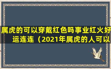 属虎的可以穿戴红色吗事业红火好运连连（2021年属虎的人可以穿红色吗）