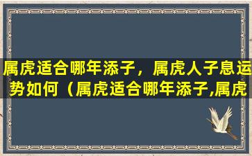 属虎适合哪年添子，属虎人子息运势如何（属虎适合哪年添子,属虎人子息运势如何）