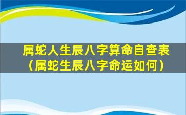 属蛇人生辰八字算命自查表（属蛇生辰八字命运如何）