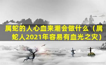 属蛇的人心血来潮会做什么（属蛇人2021年容易有血光之灾）