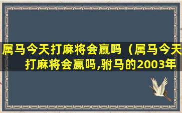 属马今天打麻将会赢吗（属马今天打麻将会赢吗,驸马的2003年10月11号）