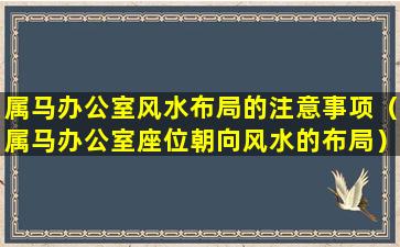 属马办公室风水布局的注意事项（属马办公室座位朝向风水的布局）