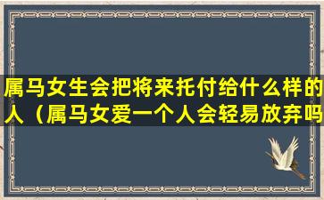 属马女生会把将来托付给什么样的人（属马女爱一个人会轻易放弃吗）