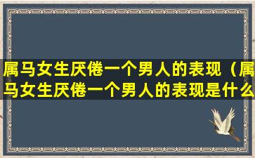 属马女生厌倦一个男人的表现（属马女生厌倦一个男人的表现是什么）