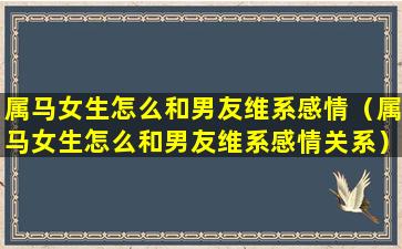 属马女生怎么和男友维系感情（属马女生怎么和男友维系感情关系）