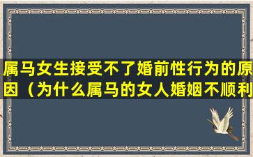 属马女生接受不了婚前性行为的原因（为什么属马的女人婚姻不顺利）