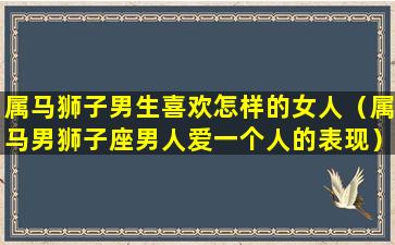 属马狮子男生喜欢怎样的女人（属马男狮子座男人爱一个人的表现）