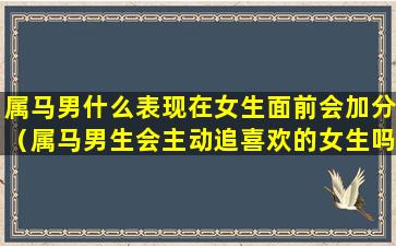 属马男什么表现在女生面前会加分（属马男生会主动追喜欢的女生吗）