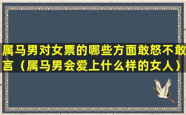 属马男对女票的哪些方面敢怒不敢言（属马男会爱上什么样的女人）