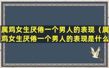 属鸡女生厌倦一个男人的表现（属鸡女生厌倦一个男人的表现是什么）