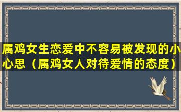 属鸡女生恋爱中不容易被发现的小心思（属鸡女人对待爱情的态度）