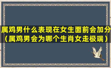 属鸡男什么表现在女生面前会加分（属鸡男会为哪个生肖女走极端）