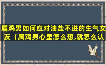 属鸡男如何应对油盐不进的生气女友（属鸡男心里怎么想,就怎么认定）