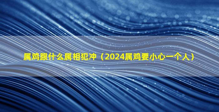 属鸡跟什么属相犯冲（2024属鸡要小心一个人）