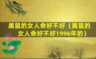 属鼠的女人命好不好（属鼠的女人命好不好1996年的）