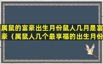 属鼠的富豪出生月份鼠人几月是富豪（属鼠人几个最享福的出生月份,都是幸运“大金鼠”）